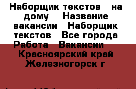 Наборщик текстов ( на дому) › Название вакансии ­ Наборщик текстов - Все города Работа » Вакансии   . Красноярский край,Железногорск г.